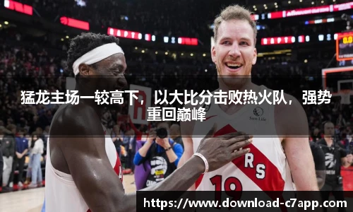 猛龙主场一较高下，以大比分击败热火队，强势重回巅峰