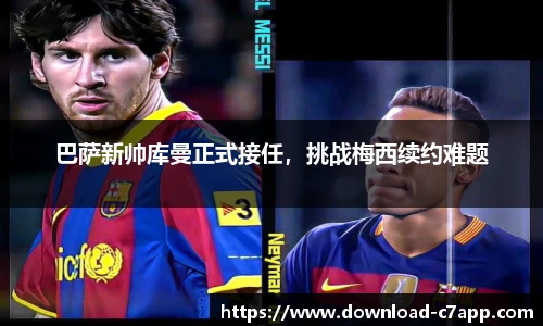 巴萨新帅库曼正式接任，挑战梅西续约难题