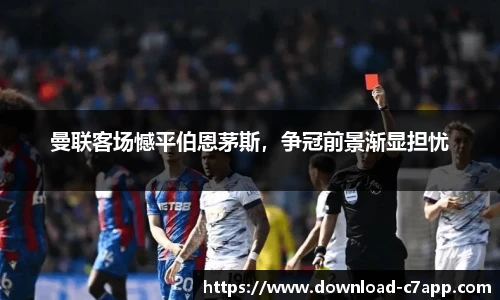 曼联客场憾平伯恩茅斯，争冠前景渐显担忧