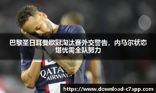 巴黎圣日耳曼欧冠淘汰赛外交警告，内马尔状态堪忧需全队努力