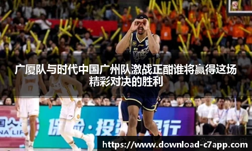 广厦队与时代中国广州队激战正酣谁将赢得这场精彩对决的胜利