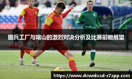 图兵工厂与喀山的激烈对决分析及比赛前瞻展望
