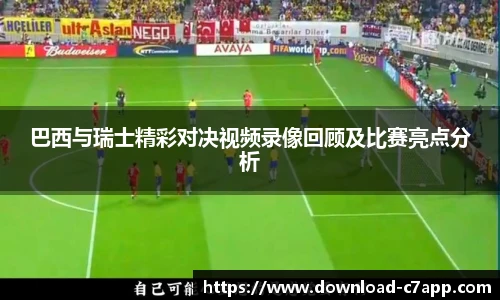 巴西与瑞士精彩对决视频录像回顾及比赛亮点分析