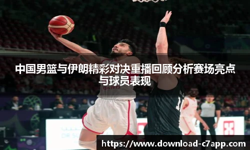 中国男篮与伊朗精彩对决重播回顾分析赛场亮点与球员表现
